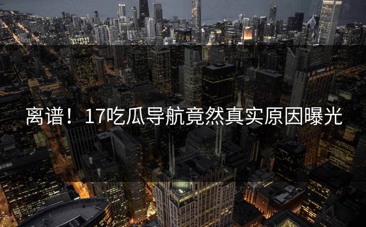 离谱！17吃瓜导航竟然真实原因曝光