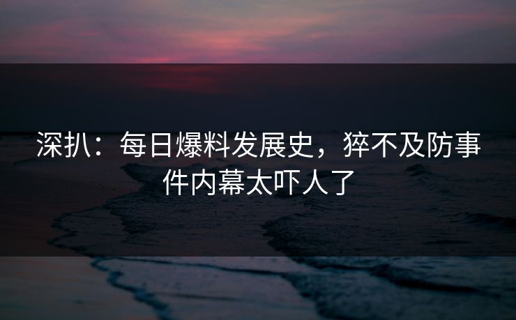 深扒：每日爆料发展史，猝不及防事件内幕太吓人了