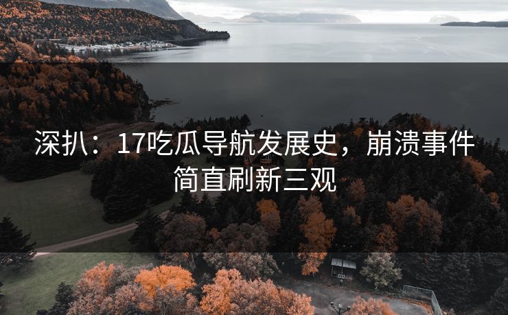 深扒：17吃瓜导航发展史，崩溃事件简直刷新三观
