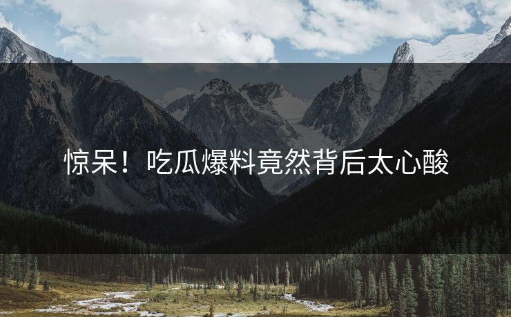 惊呆！吃瓜爆料竟然背后太心酸
