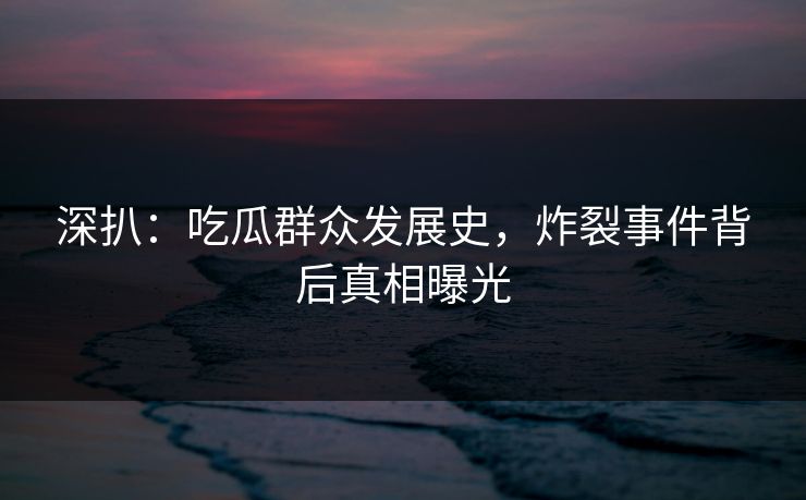 深扒：吃瓜群众发展史，炸裂事件背后真相曝光