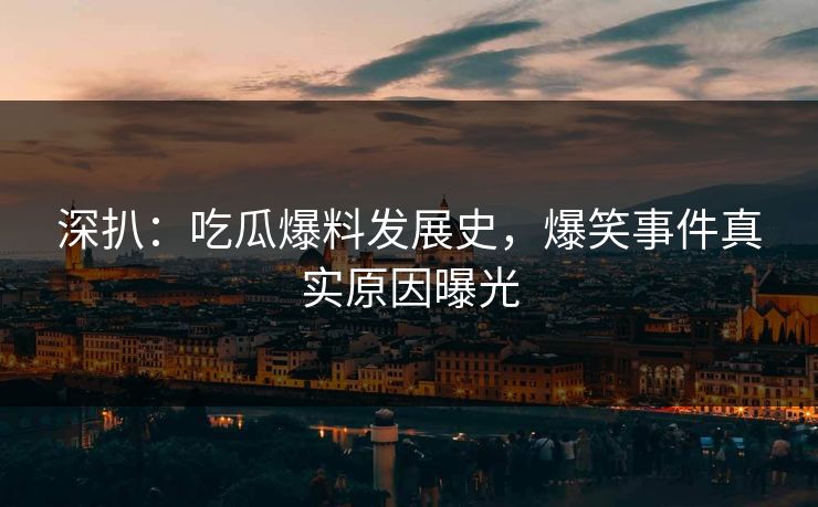 深扒：吃瓜爆料发展史，爆笑事件真实原因曝光