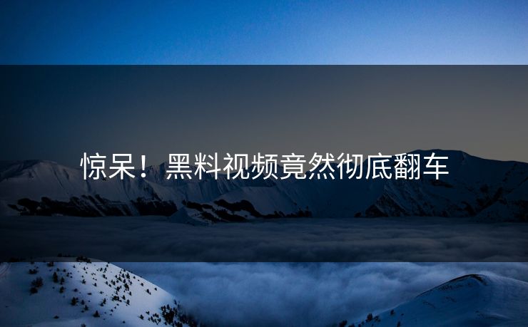 惊呆！黑料视频竟然彻底翻车