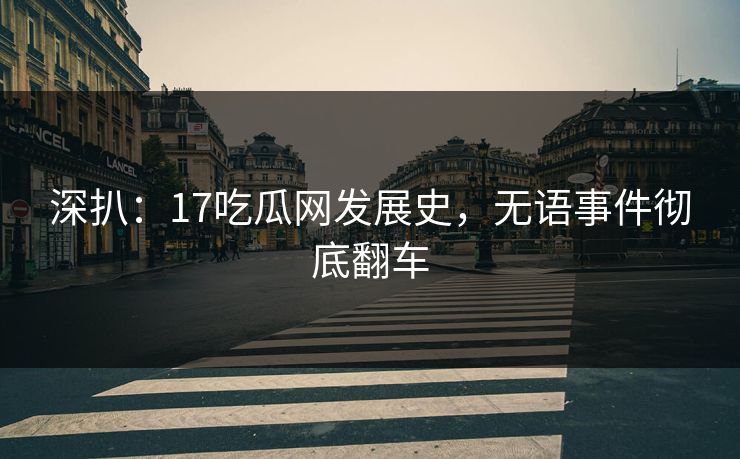 深扒：17吃瓜网发展史，无语事件彻底翻车
