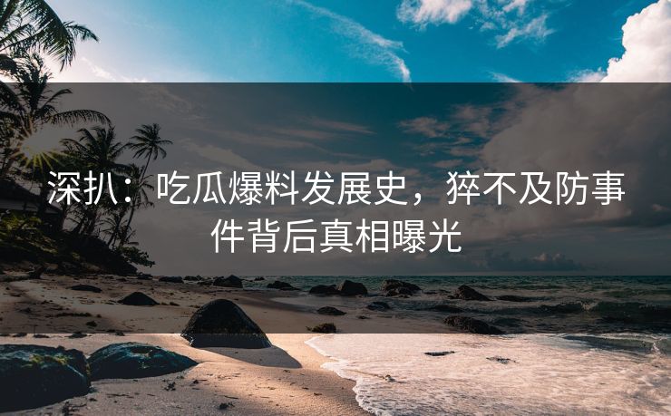 深扒：吃瓜爆料发展史，猝不及防事件背后真相曝光