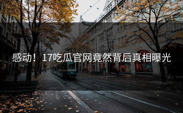 感动！17吃瓜官网竟然背后真相曝光