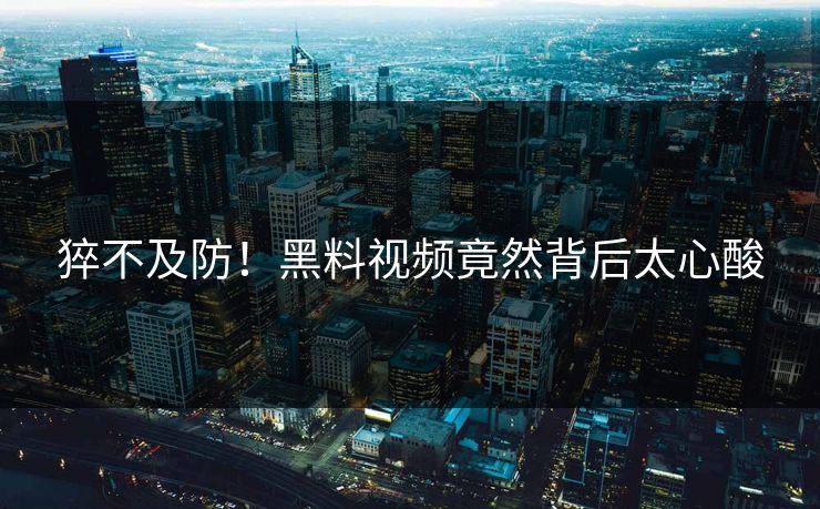 猝不及防！黑料视频竟然背后太心酸