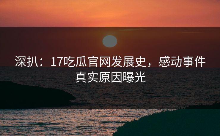 深扒：17吃瓜官网发展史，感动事件真实原因曝光