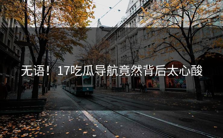无语！17吃瓜导航竟然背后太心酸