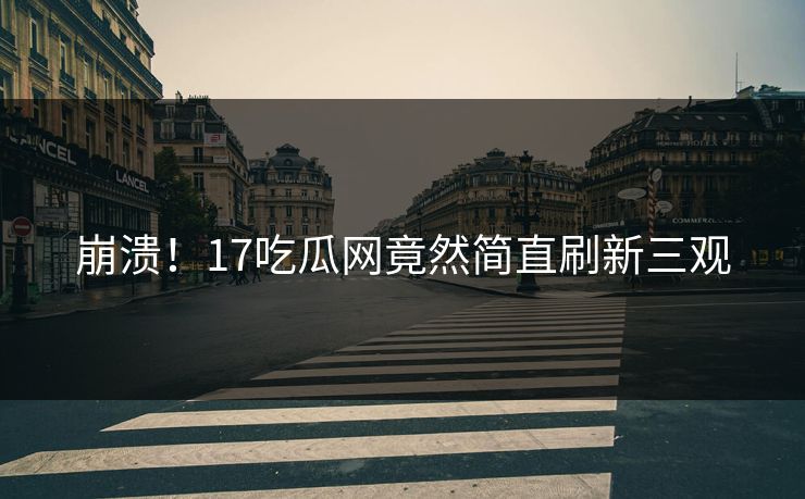 崩溃！17吃瓜网竟然简直刷新三观