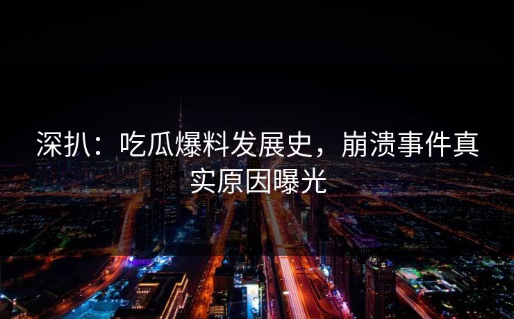 深扒：吃瓜爆料发展史，崩溃事件真实原因曝光
