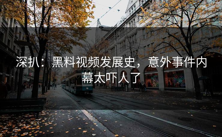 深扒：黑料视频发展史，意外事件内幕太吓人了
