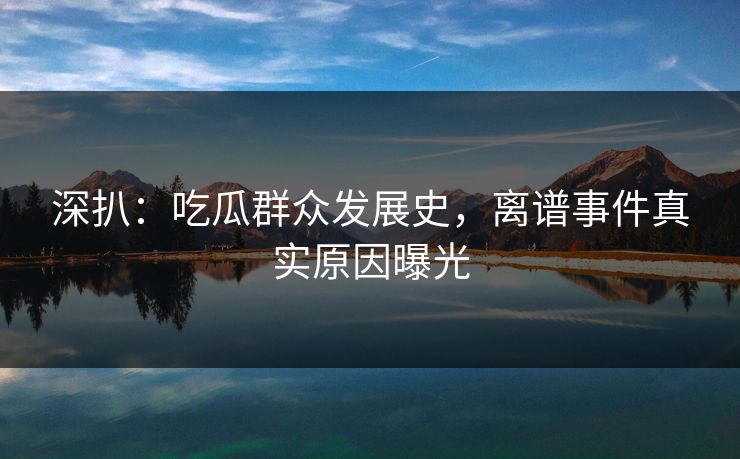 深扒：吃瓜群众发展史，离谱事件真实原因曝光