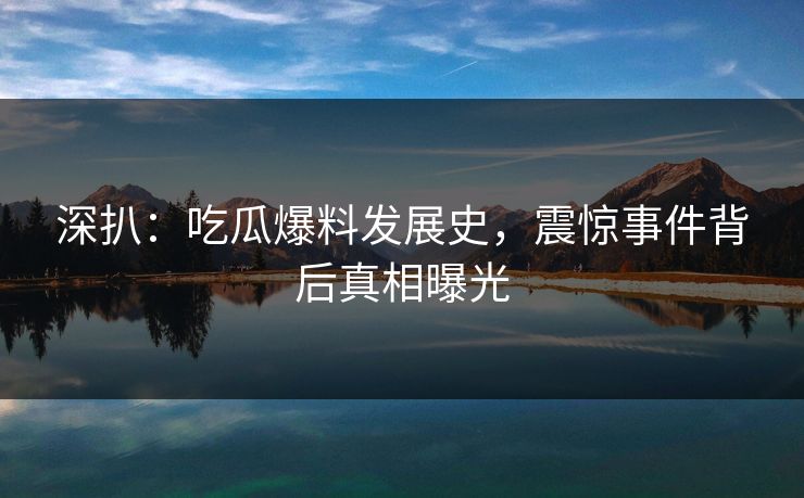 深扒：吃瓜爆料发展史，震惊事件背后真相曝光