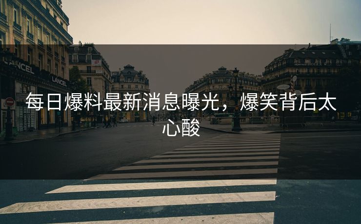 每日爆料最新消息曝光，爆笑背后太心酸