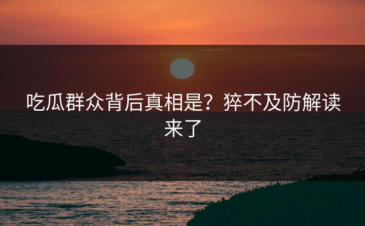 吃瓜群众背后真相是？猝不及防解读来了