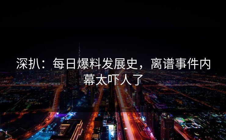 深扒：每日爆料发展史，离谱事件内幕太吓人了