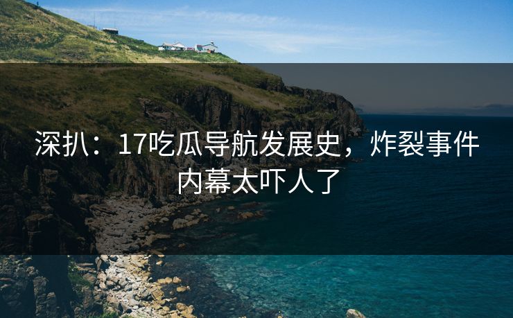 深扒：17吃瓜导航发展史，炸裂事件内幕太吓人了