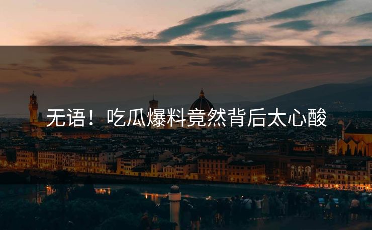 无语！吃瓜爆料竟然背后太心酸