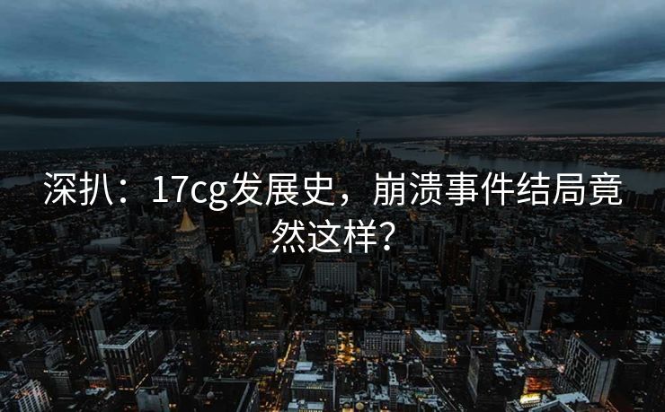 深扒：17cg发展史，崩溃事件结局竟然这样？
