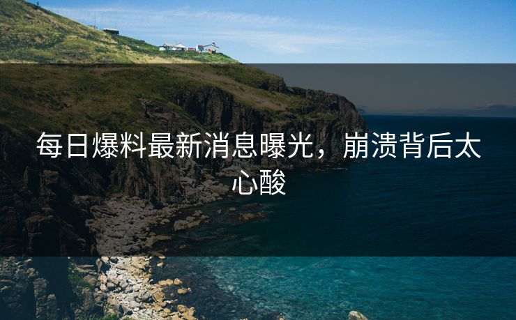 每日爆料最新消息曝光，崩溃背后太心酸