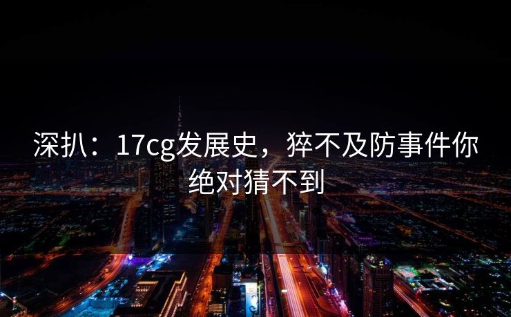 深扒：17cg发展史，猝不及防事件你绝对猜不到