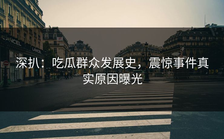 深扒：吃瓜群众发展史，震惊事件真实原因曝光