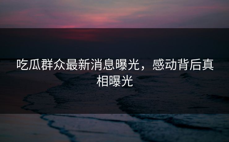 吃瓜群众最新消息曝光，感动背后真相曝光