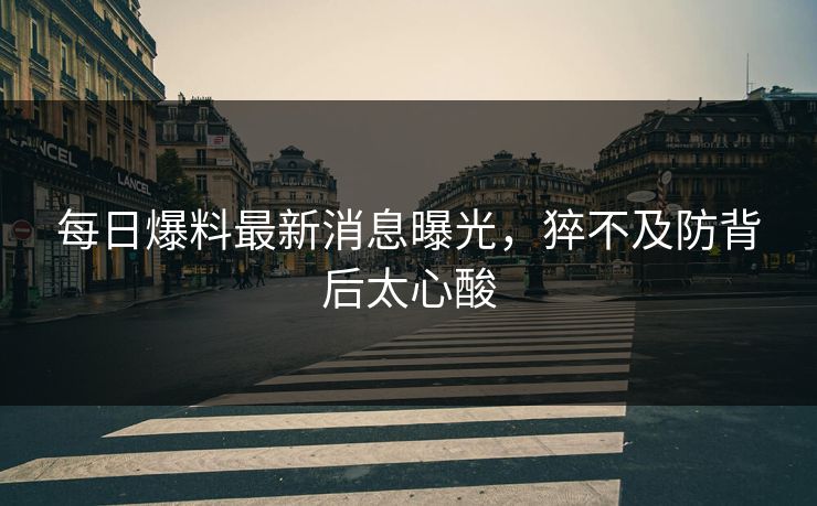 每日爆料最新消息曝光，猝不及防背后太心酸