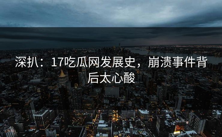 深扒：17吃瓜网发展史，崩溃事件背后太心酸