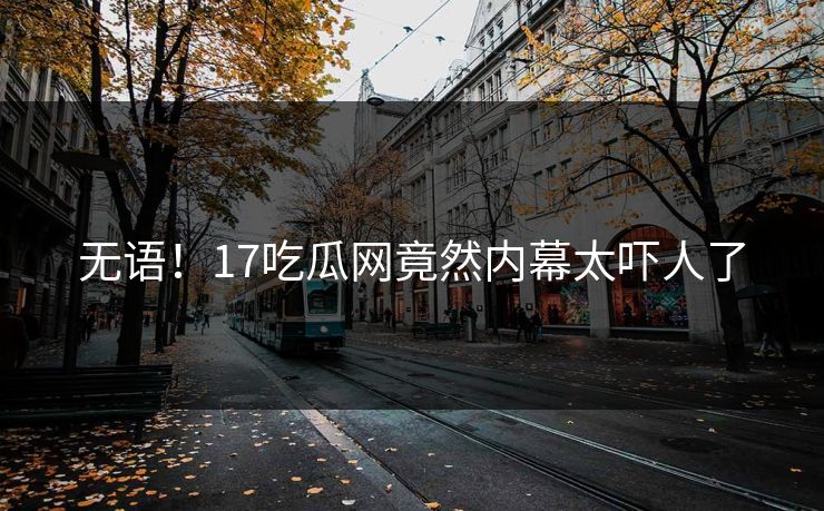 无语！17吃瓜网竟然内幕太吓人了