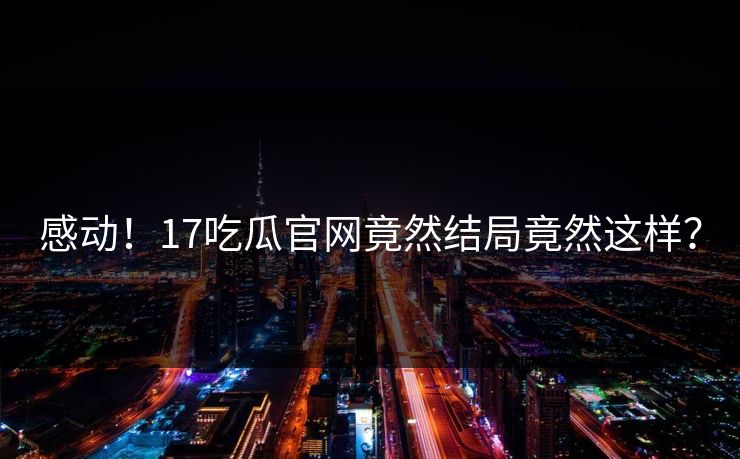 感动！17吃瓜官网竟然结局竟然这样？