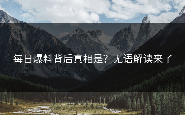 每日爆料背后真相是？无语解读来了