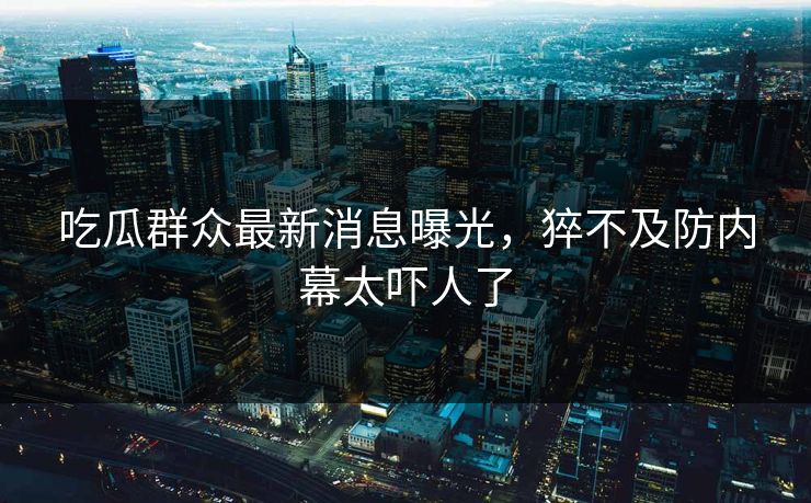 吃瓜群众最新消息曝光，猝不及防内幕太吓人了
