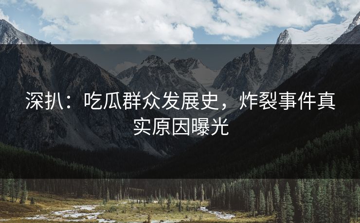 深扒：吃瓜群众发展史，炸裂事件真实原因曝光
