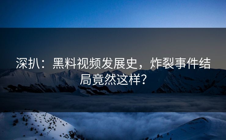 深扒：黑料视频发展史，炸裂事件结局竟然这样？