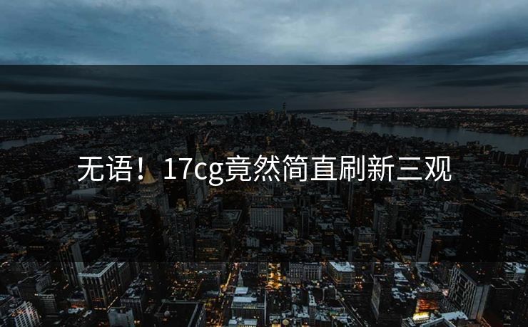 无语！17cg竟然简直刷新三观