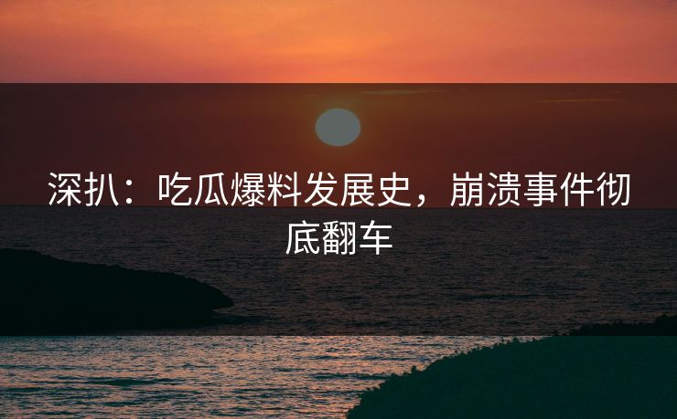 深扒：吃瓜爆料发展史，崩溃事件彻底翻车