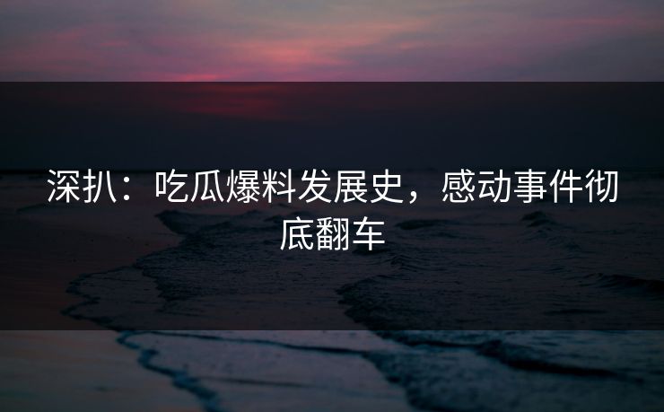 深扒：吃瓜爆料发展史，感动事件彻底翻车