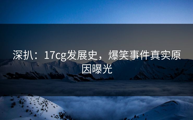 深扒：17cg发展史，爆笑事件真实原因曝光