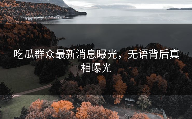 吃瓜群众最新消息曝光，无语背后真相曝光