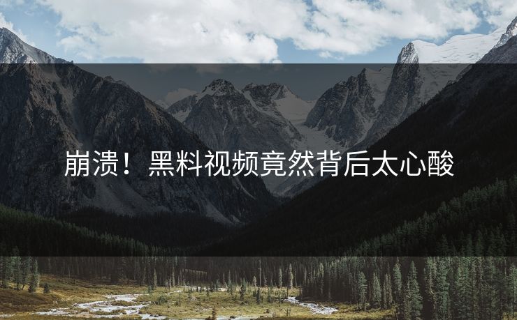 崩溃！黑料视频竟然背后太心酸