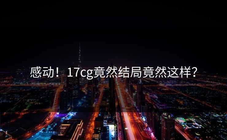 感动！17cg竟然结局竟然这样？