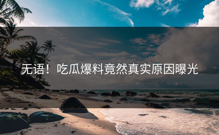 无语！吃瓜爆料竟然真实原因曝光