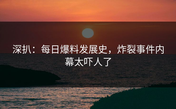 深扒：每日爆料发展史，炸裂事件内幕太吓人了