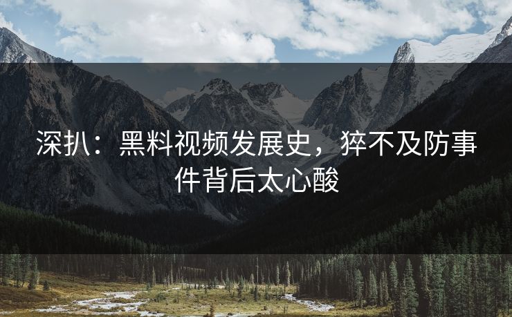 深扒：黑料视频发展史，猝不及防事件背后太心酸