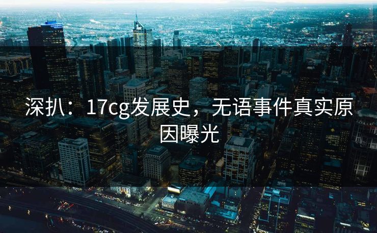 深扒：17cg发展史，无语事件真实原因曝光