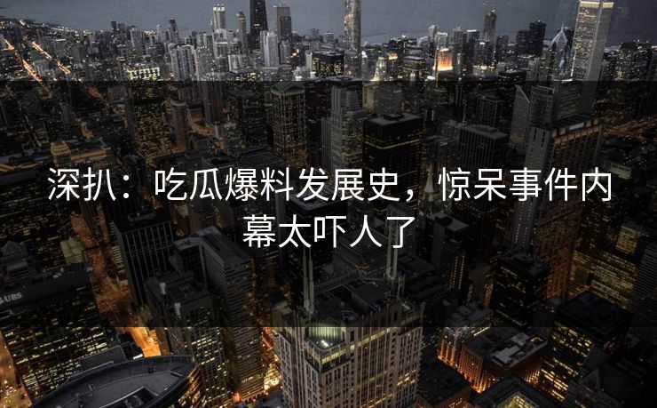 深扒：吃瓜爆料发展史，惊呆事件内幕太吓人了