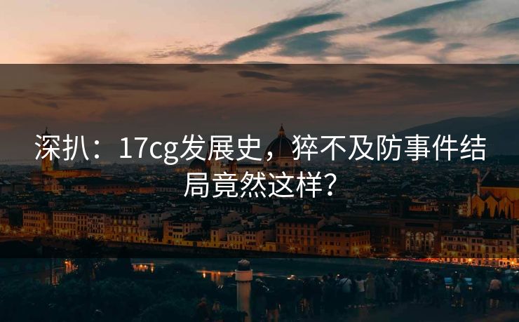 深扒：17cg发展史，猝不及防事件结局竟然这样？