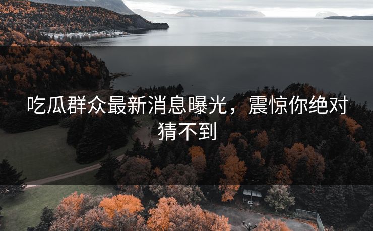 吃瓜群众最新消息曝光，震惊你绝对猜不到